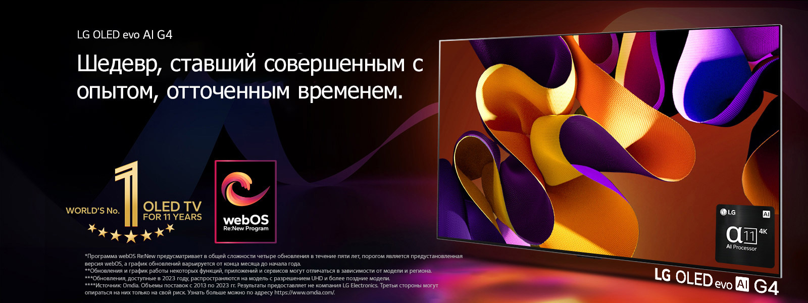 Телевизор LG OLED evo G4 с абстрактной яркой картинкой на экране на черном фоне с едва различимыми цветными завихрениями. Экран излучает свет, отбрасывая красочные тени. В нижнем правом углу экрана телевизора изображен процессор alpha 11 AI 4K. На изображении эмблема «Телевизор OLED № 1 в мире за 11 лет» и логотип webOS Re:New Program. Сообщение об отказе от ответственности: «Программа webOS Re:New предусматривает в общей сложности четыре обновления в течение пяти лет, порогом является предустановленная версия webOS, а график обновлений варьируется от конца месяца до начала года.»  «Обновления и график работы некоторых функций, приложений и сервисов могут отличаться в зависимости от модели и региона.»  «Обновления, доступные в 2023 году, распространяются на модель с разрешением UHD и более поздние модели.» «Источник: Omdia. Объемы поставок с 2013 по 2023 гг. Результаты предоставляет не компания LG Electronics. Третьи стороны могут опираться на них только на свой риск. Узнать больше можно по адресу https://www.omdia.com/».