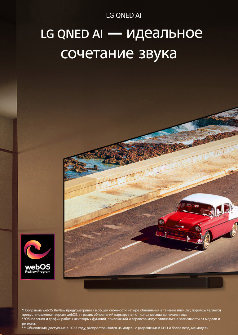 Телевизор LG QNED TV и звуковая панель Soundbar установлены на стене в мягко освещенной комнате. На экране телевизора демонстрируется красный автомобиль на дороге. Логотип webOS Re:New Program на изображении. Сообщение об отказе от ответственности: «Программа webOS Re:New предусматривает в общей сложности четыре обновления в течение пяти лет, порогом является предустановленная версия webOS, а график обновлений варьируется от конца месяца до начала года.» «Обновления и график работы некоторых функций, приложений и сервисов могут отличаться в зависимости от модели и региона.»