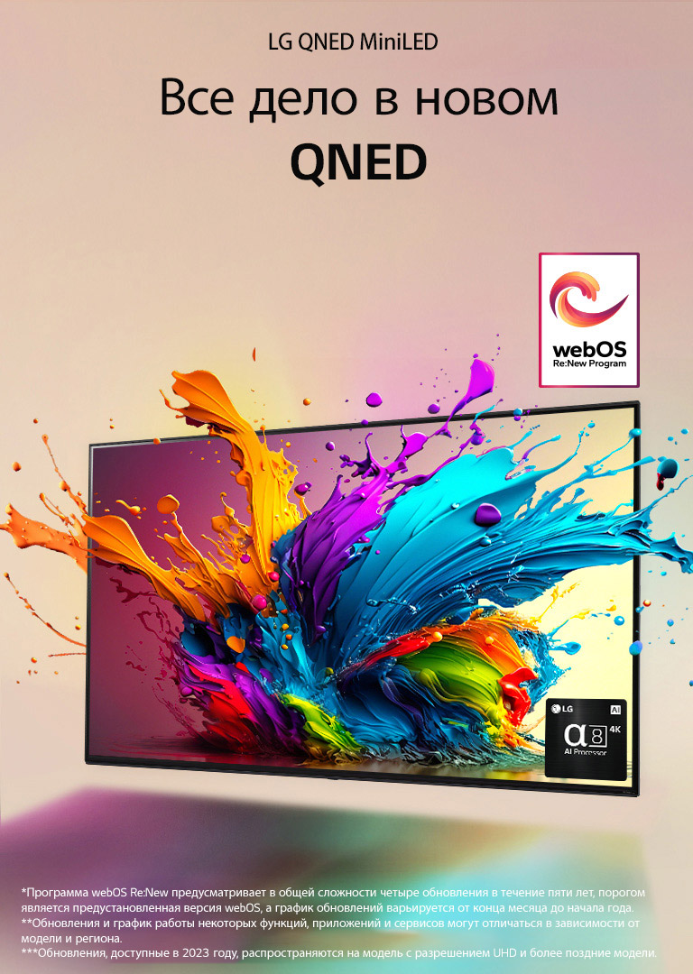 Телевизор LG QNED TV на бледно-розовом фоне. Красочные капли и волны красок вырываются из экрана, излучающего свет и отбрасывающего красочные тени внизу. В нижнем правом углу экрана телевизора изображен процессор alpha 8 AI.  Логотип webOS Re:New Program на изображении. Сообщение об отказе от ответственности: «Программа webOS Re:New предусматривает в общей сложности четыре обновления в течение пяти лет, порогом является предустановленная версия webOS, а график обновлений варьируется от конца месяца до начала года.» «Обновления и график работы некоторых функций, приложений и сервисов могут отличаться в зависимости от модели и региона.»  «Обновления, доступные в 2023 году, распространяются на модель с разрешением UHD и более поздние модели.»